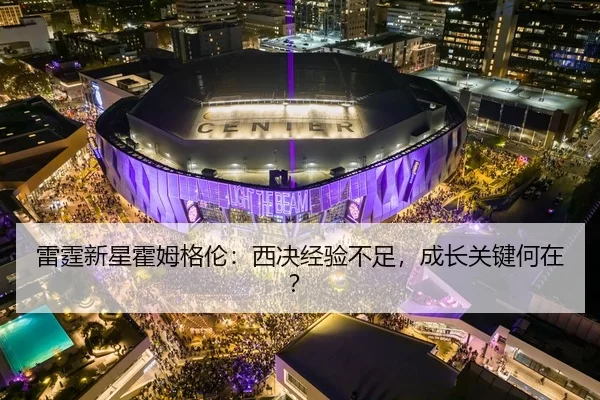 雷霆新星霍姆格伦：西决经验不足，成长关键何在？