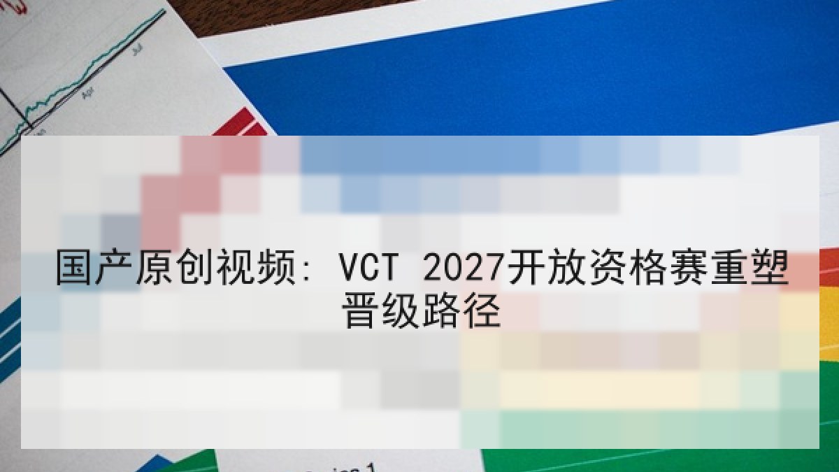 国产原创视频: VCT 2027开放资格赛重塑晋级路径