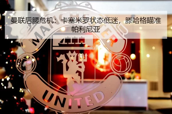 曼联后腰危机：卡塞米罗状态低迷，滕哈格瞄准帕利尼亚