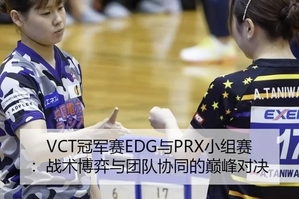 VCT冠军赛EDG与PRX小组赛：战术博弈与团队协同的巅峰对决