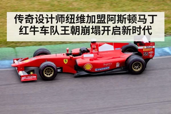 传奇设计师纽维加盟阿斯顿马丁红牛车队王朝崩塌开启新时代