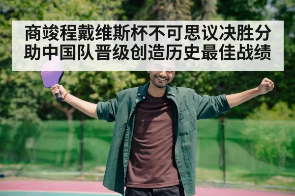 商竣程戴维斯杯不可思议决胜分助中国队晋级创造历史最佳战绩