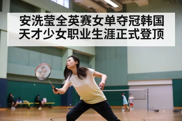 安洗莹全英赛女单夺冠韩国天才少女职业生涯正式登顶