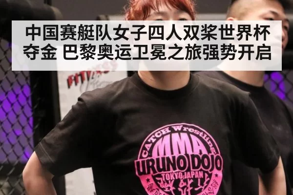中国赛艇队女子四人双桨世界杯夺金 巴黎奥运卫冕之旅强势开启