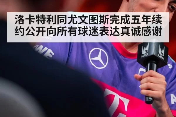 洛卡特利同尤文图斯完成五年续约公开向所有球迷表达真诚感谢