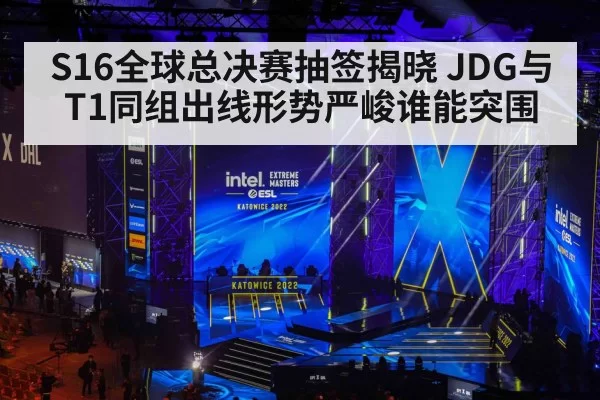 S16全球总决赛抽签揭晓 JDG与T1同组出线形势严峻谁能突围