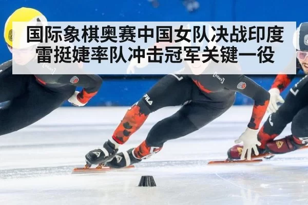 国际象棋奥赛中国女队决战印度 雷挺婕率队冲击冠军关键一役